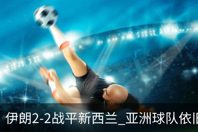 伊朗2-2战平新西兰 亚洲球队依旧保持不败